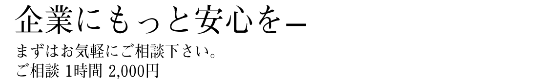企業にもっと安心を- まずはお気軽にご相談下さい。ご相談 1時間 2,000円